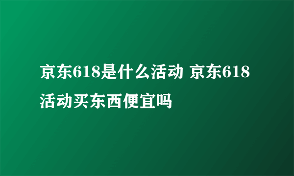 京东618是什么活动 京东618活动买东西便宜吗