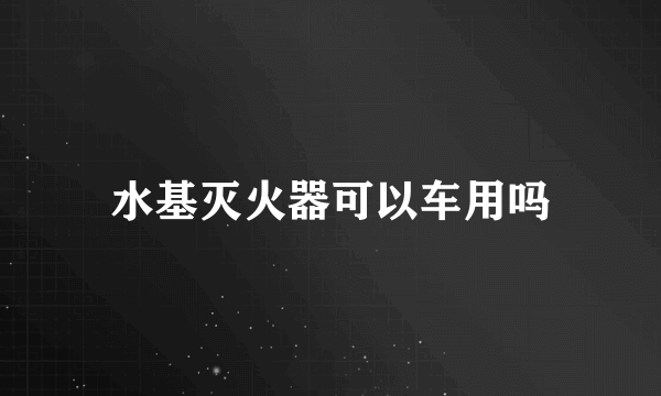 水基灭火器可以车用吗