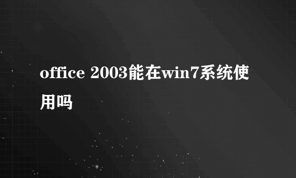 office 2003能在win7系统使用吗