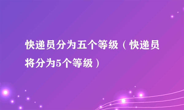 快递员分为五个等级（快递员将分为5个等级）