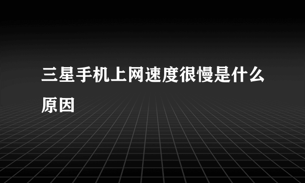 三星手机上网速度很慢是什么原因