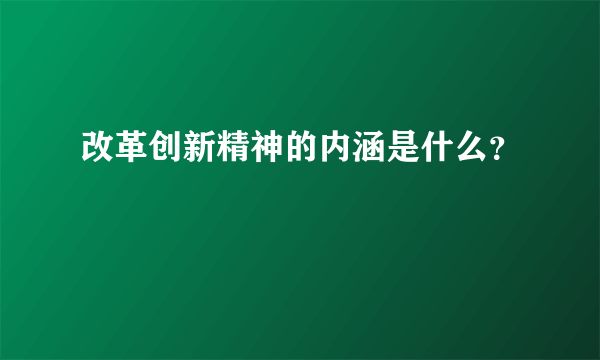 改革创新精神的内涵是什么？