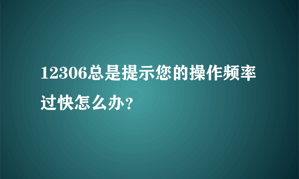 12306总是提示您的操作频率过快怎么办？