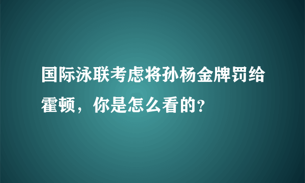 国际泳联考虑将孙杨金牌罚给霍顿，你是怎么看的？