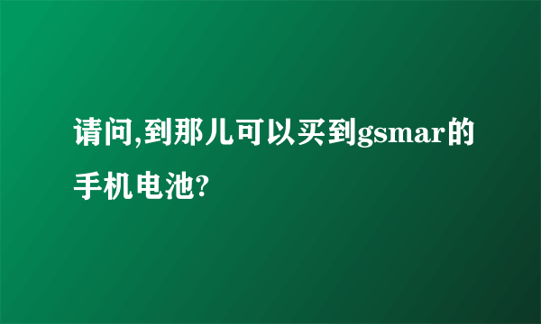 请问,到那儿可以买到gsmar的手机电池?