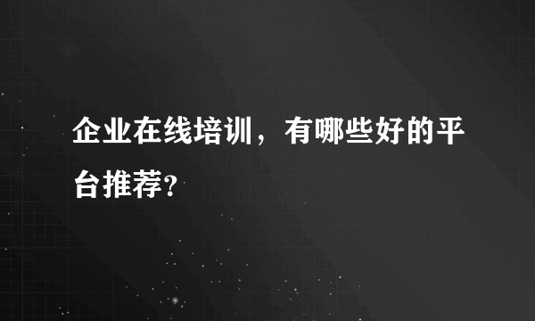 企业在线培训，有哪些好的平台推荐？