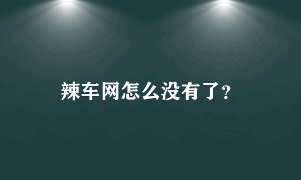 辣车网怎么没有了？