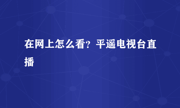 在网上怎么看？平遥电视台直播