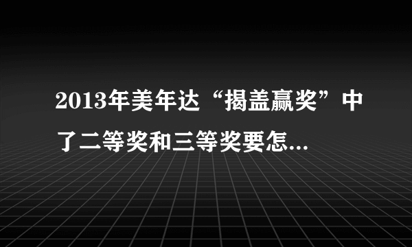 2013年美年达“揭盖赢奖”中了二等奖和三等奖要怎么网上兑奖啊？求网址！