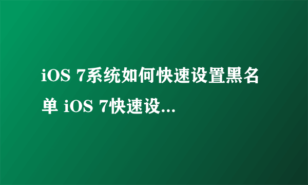 iOS 7系统如何快速设置黑名单 iOS 7快速设置黑名单的方法