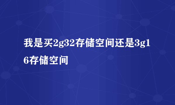 我是买2g32存储空间还是3g16存储空间