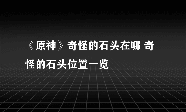 《原神》奇怪的石头在哪 奇怪的石头位置一览