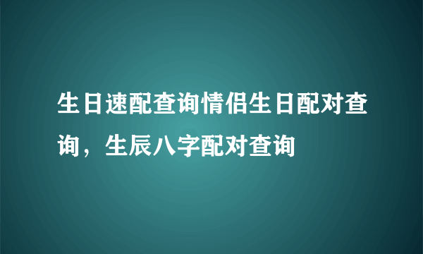 生日速配查询情侣生日配对查询，生辰八字配对查询