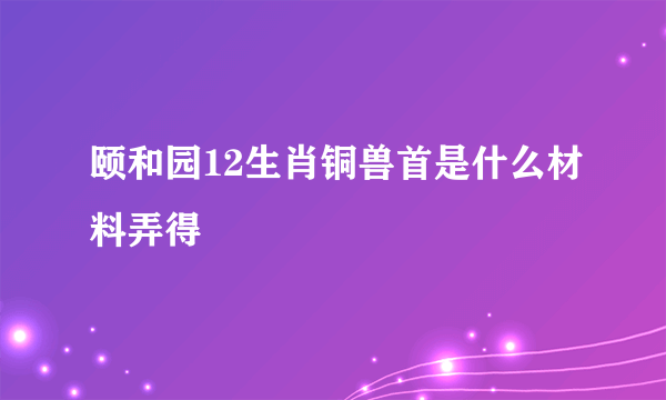 颐和园12生肖铜兽首是什么材料弄得