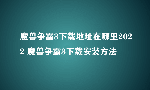 魔兽争霸3下载地址在哪里2022 魔兽争霸3下载安装方法