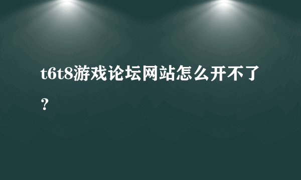 t6t8游戏论坛网站怎么开不了？