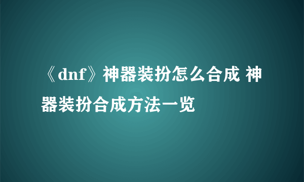 《dnf》神器装扮怎么合成 神器装扮合成方法一览