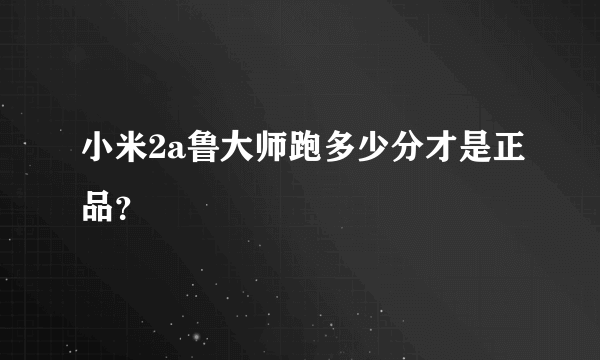 小米2a鲁大师跑多少分才是正品？