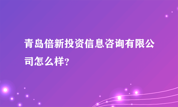 青岛倍新投资信息咨询有限公司怎么样？