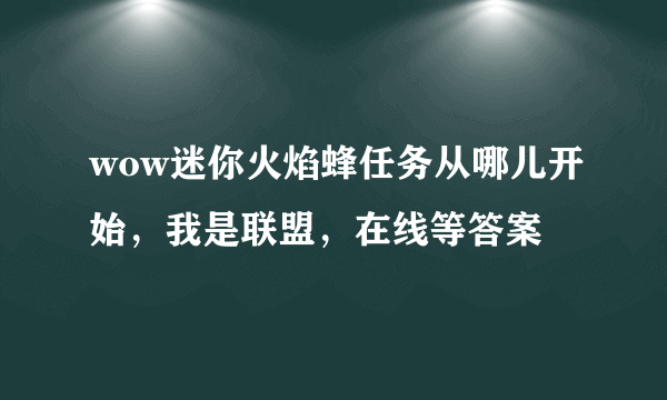 wow迷你火焰蜂任务从哪儿开始，我是联盟，在线等答案