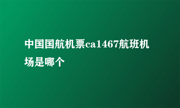 中国国航机票ca1467航班机场是哪个