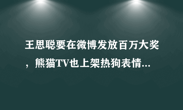 王思聪要在微博发放百万大奖，熊猫TV也上架热狗表情包，对此你怎么看？