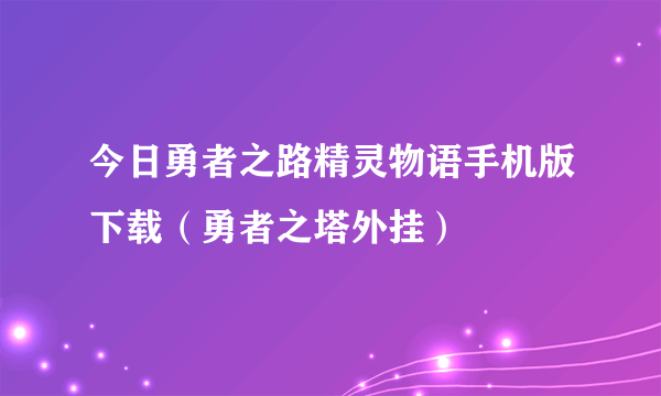 今日勇者之路精灵物语手机版下载（勇者之塔外挂）