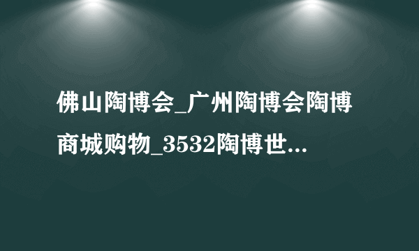 佛山陶博会_广州陶博会陶博商城购物_3532陶博世家-飞外