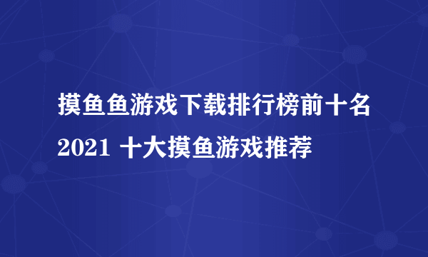 摸鱼鱼游戏下载排行榜前十名2021 十大摸鱼游戏推荐