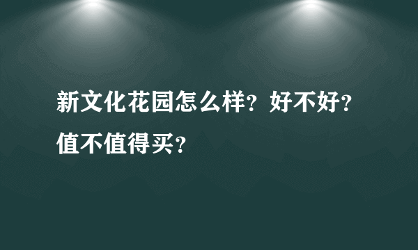 新文化花园怎么样？好不好？值不值得买？