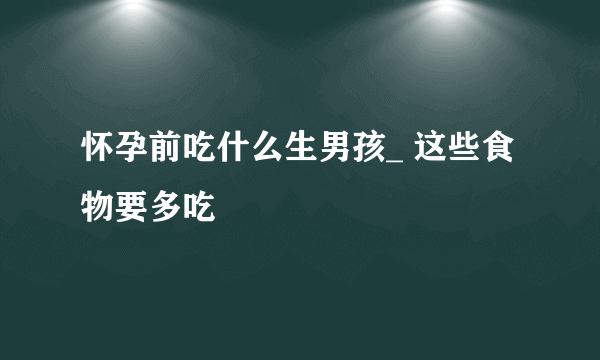 怀孕前吃什么生男孩_ 这些食物要多吃