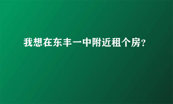 我想在东丰一中附近租个房？