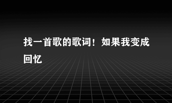 找一首歌的歌词！如果我变成回忆