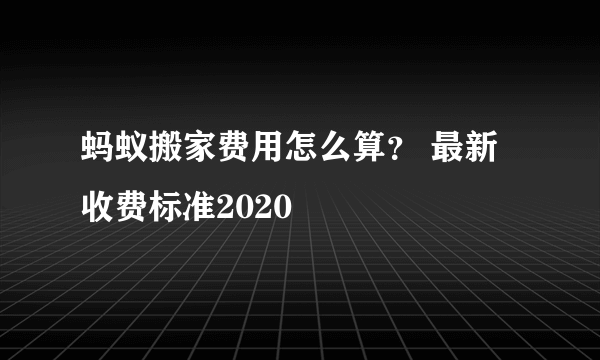 蚂蚁搬家费用怎么算？ 最新收费标准2020