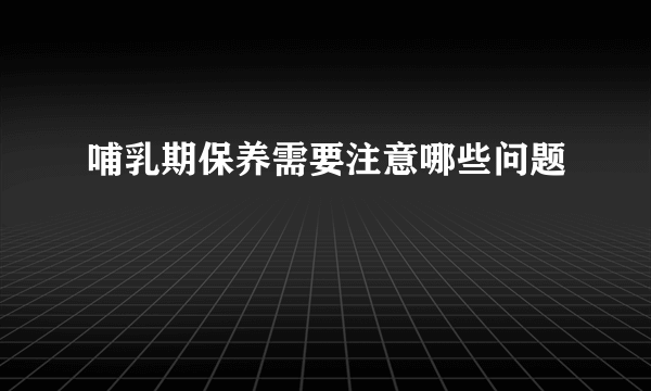 哺乳期保养需要注意哪些问题