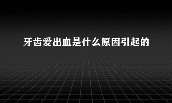 牙齿爱出血是什么原因引起的