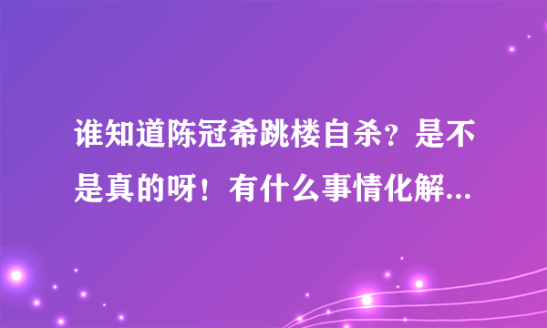 谁知道陈冠希跳楼自杀？是不是真的呀！有什么事情化解不了的为什么自杀呢？