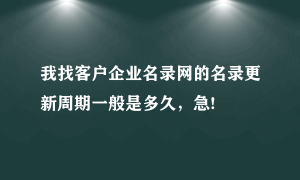 我找客户企业名录网的名录更新周期一般是多久，急!