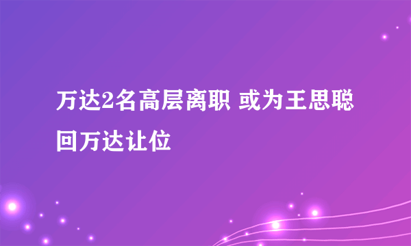 万达2名高层离职 或为王思聪回万达让位