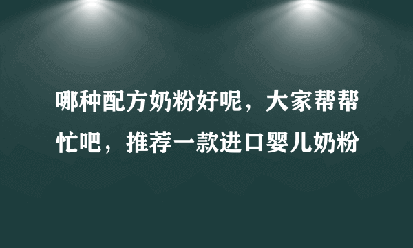 哪种配方奶粉好呢，大家帮帮忙吧，推荐一款进口婴儿奶粉