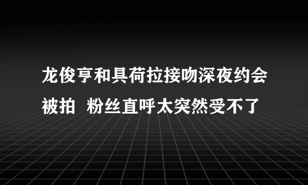 龙俊亨和具荷拉接吻深夜约会被拍  粉丝直呼太突然受不了