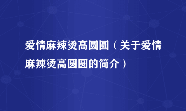 爱情麻辣烫高圆圆（关于爱情麻辣烫高圆圆的简介）