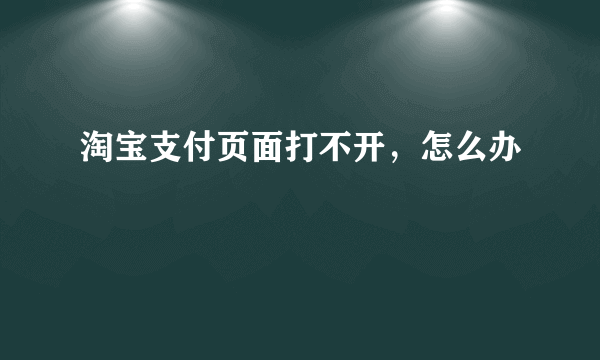 淘宝支付页面打不开，怎么办