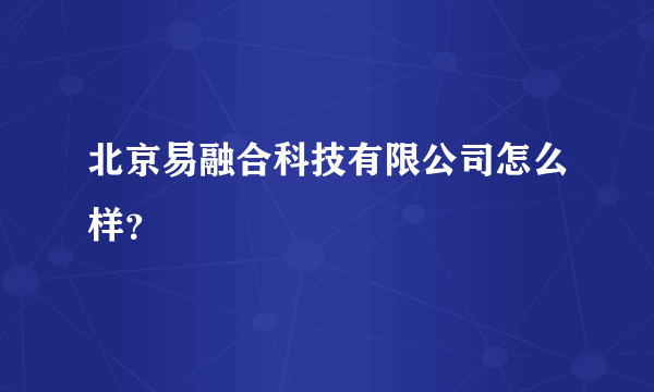 北京易融合科技有限公司怎么样？