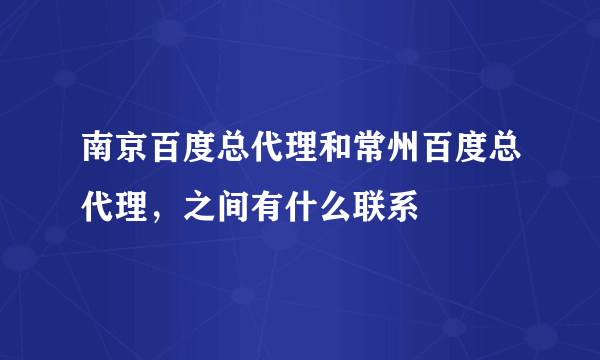 南京百度总代理和常州百度总代理，之间有什么联系