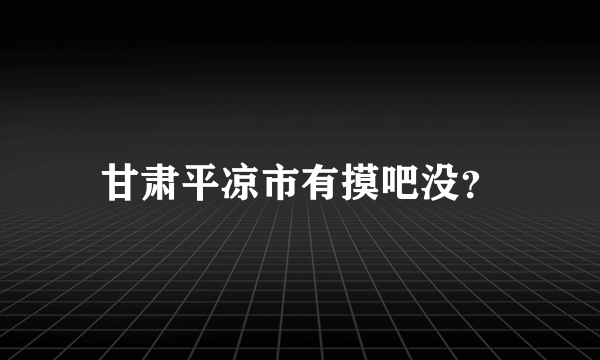 甘肃平凉市有摸吧没？