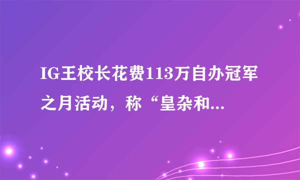 IG王校长花费113万自办冠军之月活动，称“皇杂和TX员工不得参与”，你怎么看？