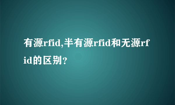 有源rfid,半有源rfid和无源rfid的区别？