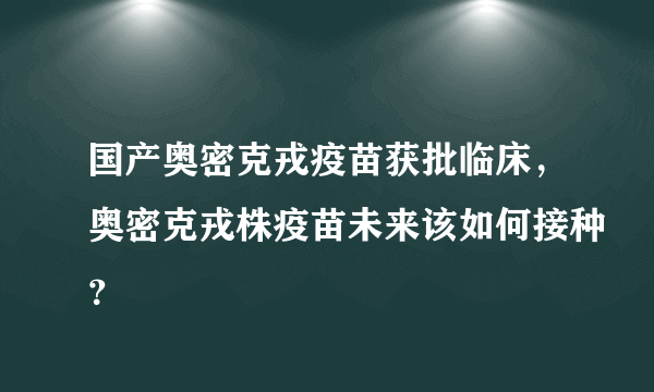 国产奥密克戎疫苗获批临床，奥密克戎株疫苗未来该如何接种？