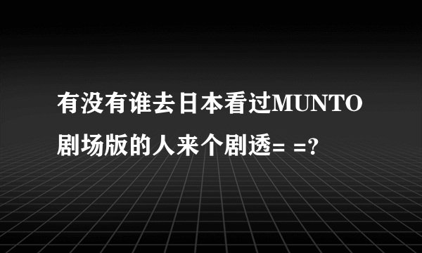 有没有谁去日本看过MUNTO剧场版的人来个剧透= =？